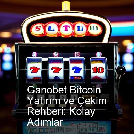 Ganobet Bitcoin Yatırım ve Çekim Rehberi: Kolay Adımlar